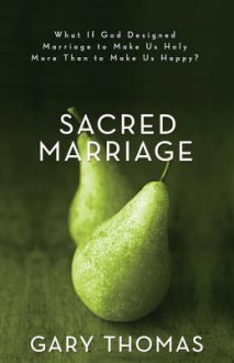 Sacred Marriage: What If God Designed Marriage to Make Us Holy More Than to Make Us Happy? - Gary L. Thomas