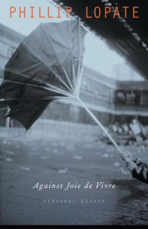 Against Joie de Vivre: Personal Essays - Phillip Lopate