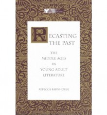 Recasting the Past: The Middle Ages in Young Adult Literature - Rebecca Barnhouse