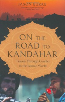 On the Road to Kandahar: Travels Through Conflict in the Islamic World - Jason Burke