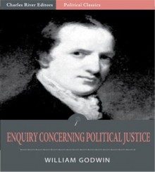 Enquiry Concerning Political Justice, and Its Influence on General Virtue and Happiness - William Godwin, Charles River Editors