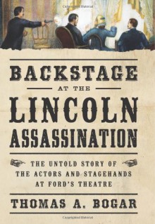 Backstage at the Lincoln Assassination: The Untold Story of the Actors and Stagehands at Ford�s Theatre - Thomas A. Bogar