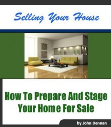 Sell Your Home: How To Prepare and Stage Your Home for Sale (Buying And Selling Real Estate) - John Dennan