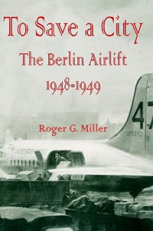 To Save a City: The Berlin Airlift 1948-1949 - Roger G. Miller