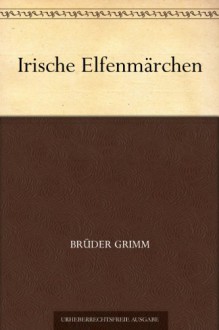 Irische Elfenmarchen - Brothers Grimm, Jacob Grimm, Wilhelm Grimm