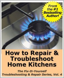 How to Repair & Troubleshoot Home Kitchens (The Fix-It-Yourself Troubleshooting & Repair Series) - Mike Smith