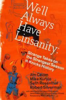 We'll Always Have Linsanity: Strange Takes on the Strangest Season in Knicks History - Jim Cavan, Mike Kurylo, Seth Rosenthal, Robert Silverman