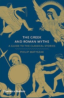 The Greek and Roman Myths: A Guide to the Classical Stories - Philip Matyszak