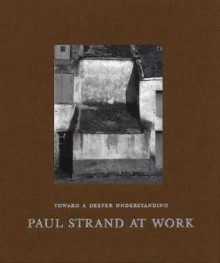 Toward a Deeper Understanding: Paul Strand at Work - Paul Strand