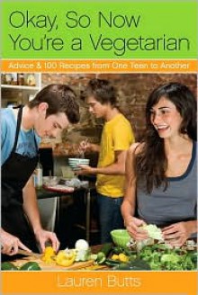 Okay, So Now You're a Vegetarian: Advice & 100 Recipes from One Teen to Another - Lauren Butts