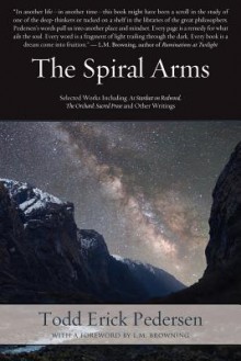 The Spiral Arms: Selected Works Including as Stardust on Redwood, the Orchard: Sacred Prose and Other Writings - Todd Erick Pedersen, L.M. Browning