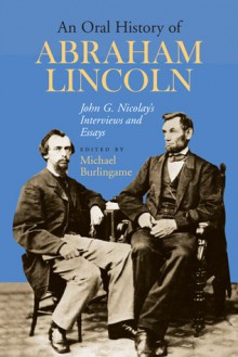 An Oral History of Abraham Lincoln: John G. Nicolay's Interviews and Essays - Michael Burlingame