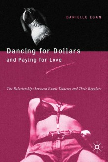 Dancing for Dollars and Paying for Love: The Relationships between Exotic Dancers and Their Regulars - R. Danielle Egan, Danielle Egan