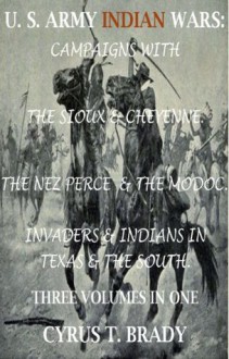 Indian Wars: Campaigns of Generals Custer, Miles, & Crook, with Sioux & Cheyenne, Chief Joseph & the Nez Perce; Captain Jack & The Modoc, Invaders & Indian Wars in Texas & The South (3 volumes in 1) - Cyrus T. Brady, Harry Polizzi