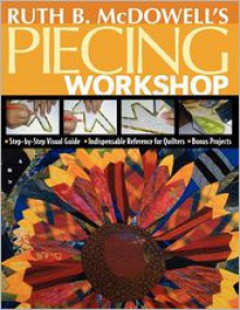 Ruth B. McDowell's Piecing Workshop: Step-by-Step Visual Guide Indispensable Reference for Quilters Bonus Projects - Ruth B. McDowell