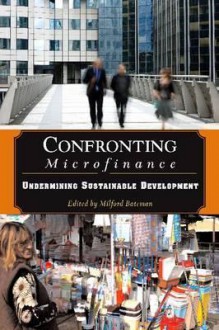 Confronting Microfinance: Undermining Sustainable Development - Milford Bateman