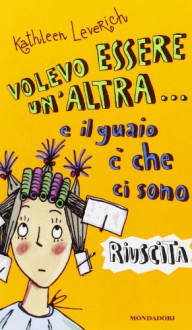 Volevo Essere Un'altra... E Il Guaio È Che Ci Sono Riuscita - Kathleen Leverich