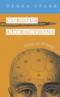 Curious Attractions: Essays on Fiction Writing - Debra Spark