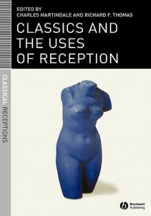 Classics And The Uses Of Reception - Charles Martindale