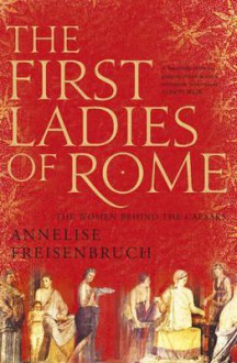 The First Ladies of Rome: The Women Behind the Caesars - Freisenbruch