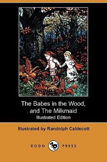 The Babes in the Wood, and the Milkmaid (Illustrated Edition) (Dodo Press) - Randolph Caldecott