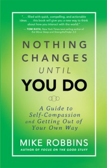 Nothing Changes Until You Do: A Guide to Self-Compassion and Getting Out of Your Own Way - Mike Robbins