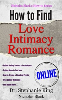 How to Find Love, Intimacy, and Romance Online! - Online Dating Tactics and Techniques, Dating Websites to find love, How to Create a Standout Profile, ... and more... (Nicholas Black's How-to Series) - Nicholas Black, Stephanie King