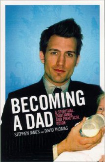 Becoming a Dad: A Spiritual, Emotional and Practical Guide - Stephen James, David Thomas