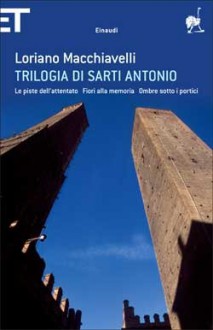 Trilogia di Sarti Antonio: Le piste dell'attentato - Fiori alla memoria - Ombre sotto i portici - Loriano Macchiavelli