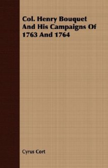 Col. Henry Bouquet and His Campaigns of 1763 and 1764 - Cyrus Cort