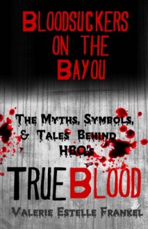 Bloodsuckers on the Bayou: The Myths, Symbols, and Tales Behind HBO's True Blood - Valerie Estelle Frankel