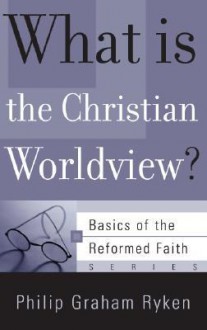 What Is the Christian Worldview? (Basics of the Faith) (Basics of the Reformed Faith) - Philip Graham Ryken