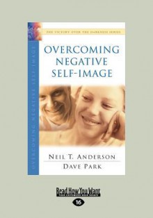 Overcoming Negative Self-Image: The Victory Over the Darkness Series (Large Print 16pt) - Neil T. Anderson, Dave Park