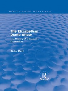 The Elizabethan Dumb Show (Routledge Revivals): The History of a Dramatic Convention: Volume 4 - Dieter Mehl