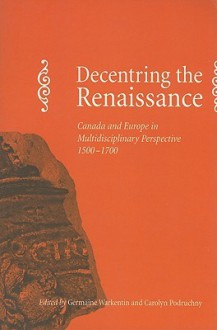 Decentring the Renaissance: Canada and Europe in Multidisciplinary Perspective 1500-1700 - Germaine Warkentin