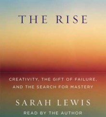 The Rise: Creativity, the Gift of Failure, and the Search for Mastery - Sarah Lewis