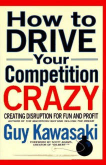 How to Drive Your Competition Crazy: Creating Disruption for Fun and Profit - Guy Kawasaki, Michele Moreno