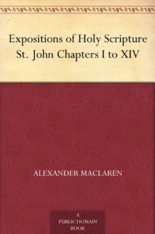 Expositions of Holy Scripture St. John Chapters I to XIV - Alexander MacLaren