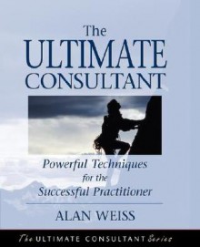 The Ultimate Consultant: Powerful Techniques for the Successful Practitioner - Alan Weiss