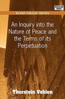 An Inquiry Into the Nature of Peace and the Terms of Its Perpetuation - Thorstein Veblen