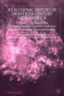 An Economic History of Twentieth-Century Latin America, Volume 1: The Export Age: The Latin American Economies in the Late Nineteenth and Early Twentieth Centuries - Rosemary Thorp, Enrique Cardenas, José Antonio Ocampo