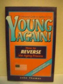 Young Again, How to Reverse the Aging Process, A Personal Guide to Ageless Living - John Thomas