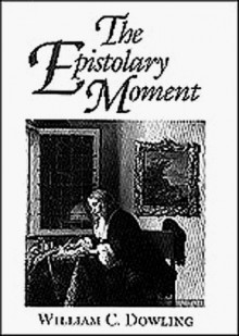 The Epistolary Moment: The Poetics Of The Eighteenth Century Verse Epistle - William C. Dowling