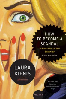 How to Become a Scandal: Adventures in Bad Behavior - Laura Kipnis