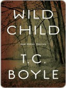 Wild Child: And Other Stories - T.C. Boyle