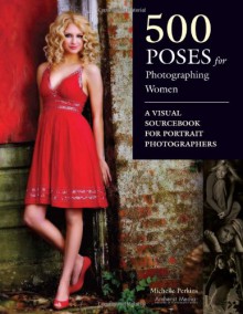 500 Poses for Photographing Women: A Visual Sourcebook for Portrait Photographers - Michelle Perkins