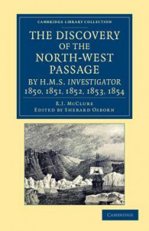 The Discovery of the North-West Passage by HMS Investigator, 1850, 1851, 1852, 1853, 1854: From the Logs and Journals of Capt. Robert Le M. M'Clure, I - Robert John Le Mesurier McClure, Sherard Osborn