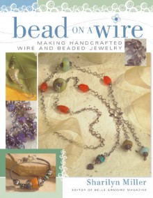 Bead on a Wire: Making Handcrafted Wire and Beaded Jewelry - Sharilyn Miller