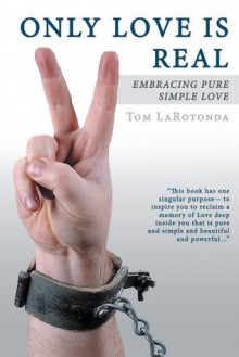 Only Love Is Real: Embracing Pure Simple Love - Tom LaRotonda