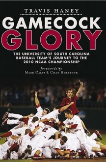 Gamecock Glory: The University of South Carolina Baseball Team's Journey to the 2010 NCAA Championship - Travis Haney